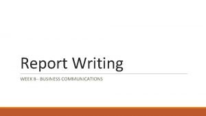 Report Writing WEEK 8 BUSINESS COMMUNICATIONS Report Writing