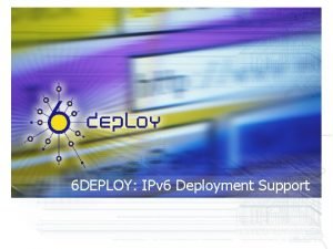6 DEPLOY IPv 6 Deployment Support Why IPv