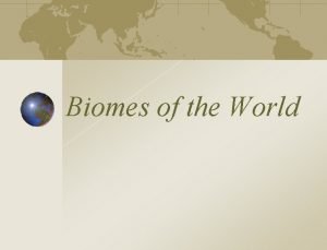 Biomes of the World Biomes are major types