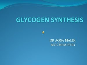 GLYCOGEN SYNTHESIS DR AQSA MALIK BIOCHEMISTRY Glycogen is