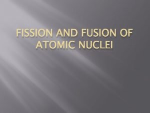 FISSION AND FUSION OF ATOMIC NUCLEI Nuclear fission