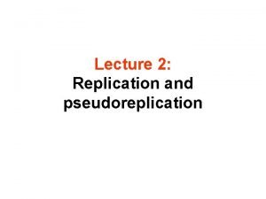 Lecture 2 Replication and pseudoreplication This lecture will