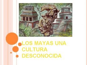 LOS MAYAS UNA CULTURA DESCONOCIDA LOS MAYAS La