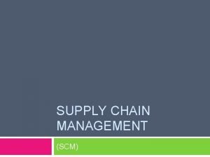 SUPPLY CHAIN MANAGEMENT SCM Supply Chain Management SCM