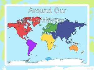 Around Our Continents I can locate continents countries