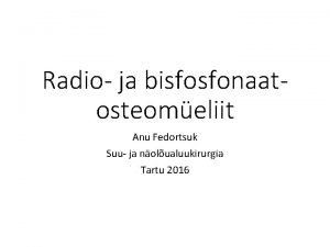 Radio ja bisfosfonaatosteomeliit Anu Fedortsuk Suu ja nolualuukirurgia