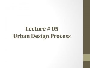 Lecture 05 Urban Design Process URBAN DESIGN PROCESS