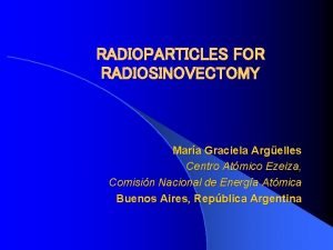 RADIOPARTICLES FOR RADIOSINOVECTOMY Mara Graciela Argelles Centro Atmico
