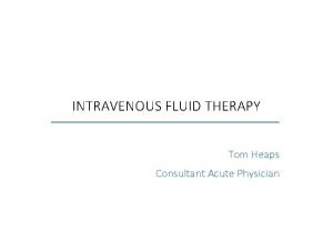 INTRAVENOUS FLUID THERAPY Tom Heaps Consultant Acute Physician