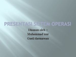 PRESENTASI SISTEM OPERASI Disusun oleh Muhammad nur Gusti