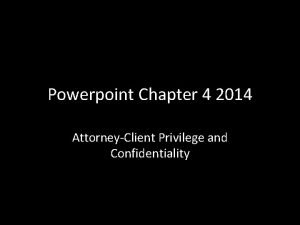 Powerpoint Chapter 4 2014 AttorneyClient Privilege and Confidentiality