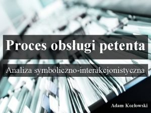 Proces obsugi petenta Analiza symbolicznointerakcjonistyczna Adam Kozowski Specyfika