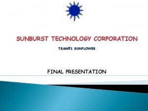 SUNBURST TECHNOLOGY CORPORATION TEAM1 SUNFLOWER FINAL PRESENTATION OUTLINE