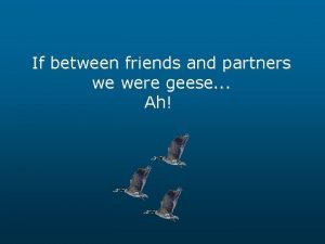 If between friends and partners we were geese