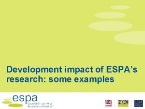Development impact of ESPAs research some examples Impact