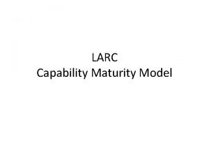 LARC Capability Maturity Model LARC Program Goals To