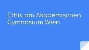 Ethik am Akademischen Gymnasium Wien Ethik in der