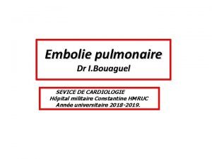 Embolie pulmonaire Dr I Bouaguel SEVICE DE CARDIOLOGIE