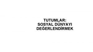 TUTUMLAR SOSYAL DNYAYI DEERLENDRMEK TUTUM NEDR Tutumlar insanlarn