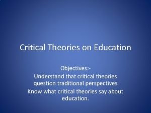 Critical Theories on Education Objectives Understand that critical