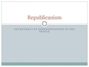 Republicanism GOVERNMENT BY REPRESENTATIVES OF THE PEOPLE Republicanism