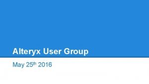 Alteryx User Group May 25 th 2016 Agenda