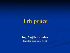 Trh prce Ing Vojtch Jindra Katedra ekonomie KE