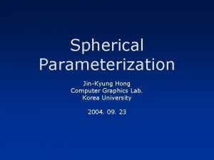 Spherical Parameterization JinKyung Hong Computer Graphics Lab Korea