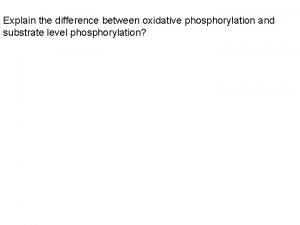 Explain the difference between oxidative phosphorylation and substrate