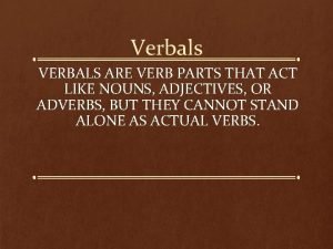 Verbals VERBALS ARE VERB PARTS THAT ACT LIKE