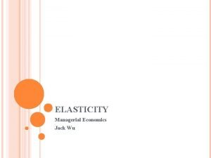 ELASTICITY Managerial Economics Jack Wu NEW YORK CITY