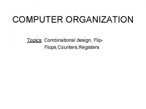 COMPUTER ORGANIZATION Topics Combinational design Flip Flops Counters