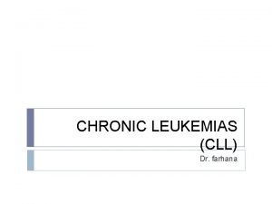 CHRONIC LEUKEMIAS CLL Dr farhana Chronic lymphoid leukemia