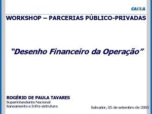 WORKSHOP PARCERIAS PBLICOPRIVADAS Desenho Financeiro da Operao ROGRIO