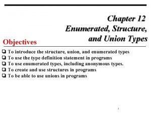 Objectives Chapter 12 Enumerated Structure and Union Types