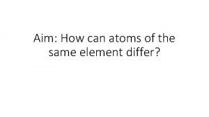 Aim How can atoms of the same element