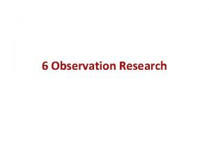 6 Observation Research Nature of Observation Research Observation
