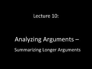 Lecture 10 Analyzing Arguments Summarizing Longer Arguments Summarizing