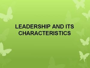 LEADERSHIP AND ITS CHARACTERISTICS Leaders and Leadership Leader