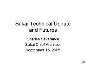 Sakai Technical Update and Futures Charles Severance Sakai