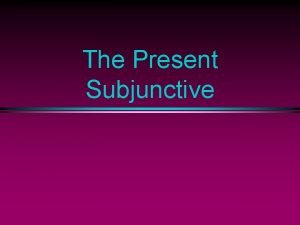 The Present Subjunctive The Subjunctive l Up to