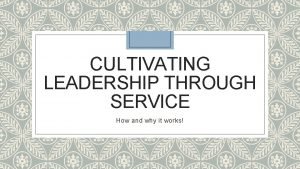 CULTIVATING LEADERSHIP THROUGH SERVICE How and why it