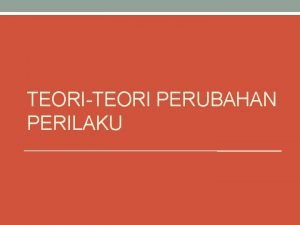 TEORITEORI PERUBAHAN PERILAKU OUTLINE Teori mengapa penting dipelajari