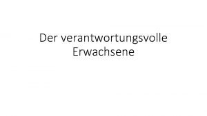 Der verantwortungsvolle Erwachsene Der verantwortungsvolle Erwachsene Was wir