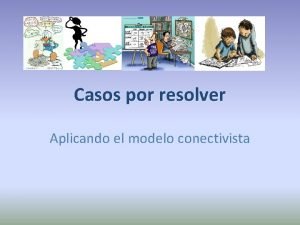 Casos por resolver Aplicando el modelo conectivista Caso