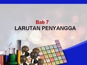 Bab 7 LARUTAN PENYANGGA Larutan penyangga atau larutan