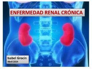 ENFERMEDAD RENAL CRNICA Isabel Grocin Abril 2014 Enfermedad
