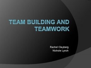 TEAM BUILDING AND TEAMWORK Rachel Clayberg Nichole Lynch