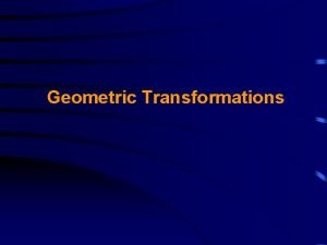 Geometric Transformations Geometric Transformations consist of two basic
