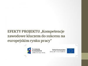 EFEKTY PROJEKTU Kompetencje zawodowe kluczem do sukcesu na